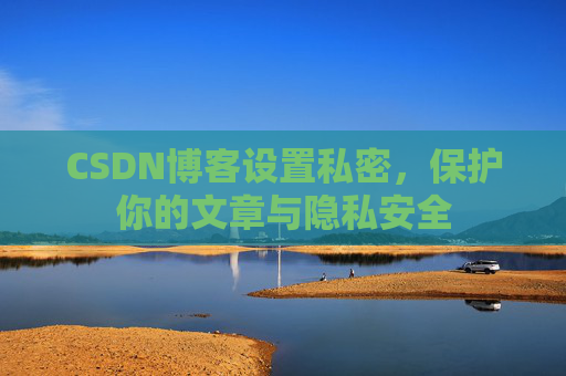 CSDN博客设置私密，保护你的文章与隐私安全