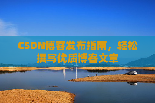 CSDN博客发布指南，轻松撰写优质博客文章