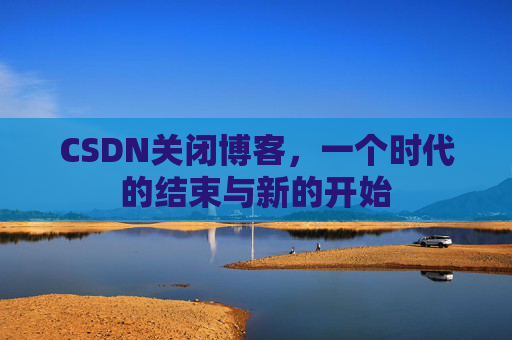 CSDN关闭博客，一个时代的结束与新的开始